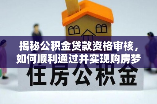 喀喇沁左翼揭秘公积金贷款资格审核，如何顺利通过并实现购房梦想