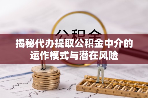喀喇沁左翼揭秘代办提取公积金中介的运作模式与潜在风险