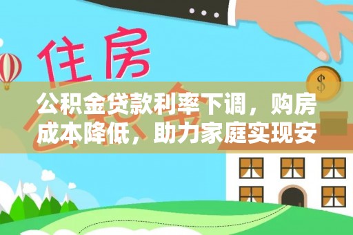喀喇沁左翼公积金贷款利率下调，购房成本降低，助力家庭实现安居梦