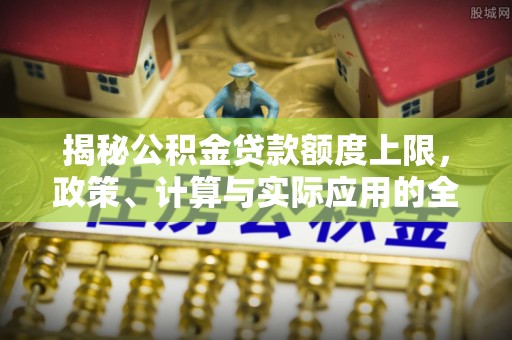 喀喇沁左翼揭秘公积金贷款额度上限，政策、计算与实际应用的全面解析