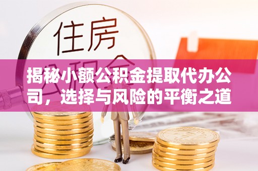 喀喇沁左翼揭秘小额公积金提取代办公司，选择与风险的平衡之道