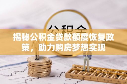 喀喇沁左翼揭秘公积金贷款额度恢复政策，助力购房梦想实现