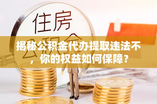 喀喇沁左翼揭秘公积金代办提取违法不，你的权益如何保障？